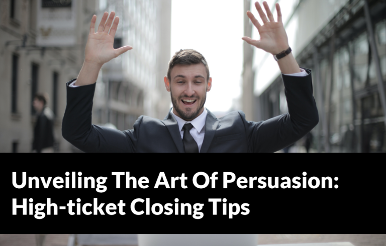 Unveiling The Art Of Persuasion: High-ticket Closing Tips That Will Make You Unstoppable!